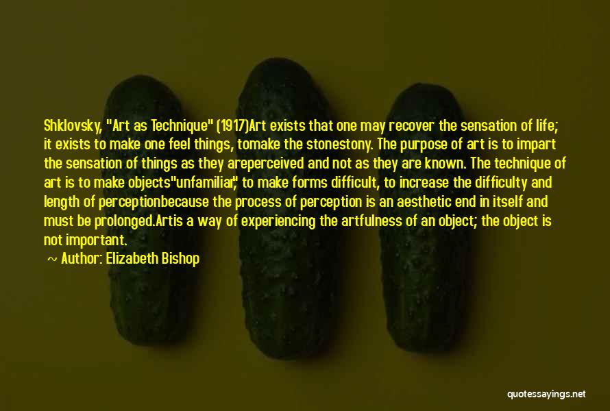 Elizabeth Bishop Quotes: Shklovsky, Art As Technique (1917)art Exists That One May Recover The Sensation Of Life; It Exists To Make One Feel