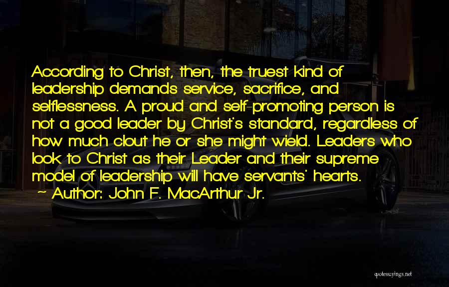 John F. MacArthur Jr. Quotes: According To Christ, Then, The Truest Kind Of Leadership Demands Service, Sacrifice, And Selflessness. A Proud And Self-promoting Person Is