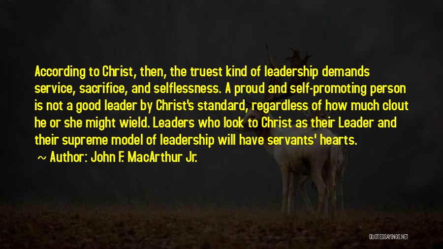 John F. MacArthur Jr. Quotes: According To Christ, Then, The Truest Kind Of Leadership Demands Service, Sacrifice, And Selflessness. A Proud And Self-promoting Person Is