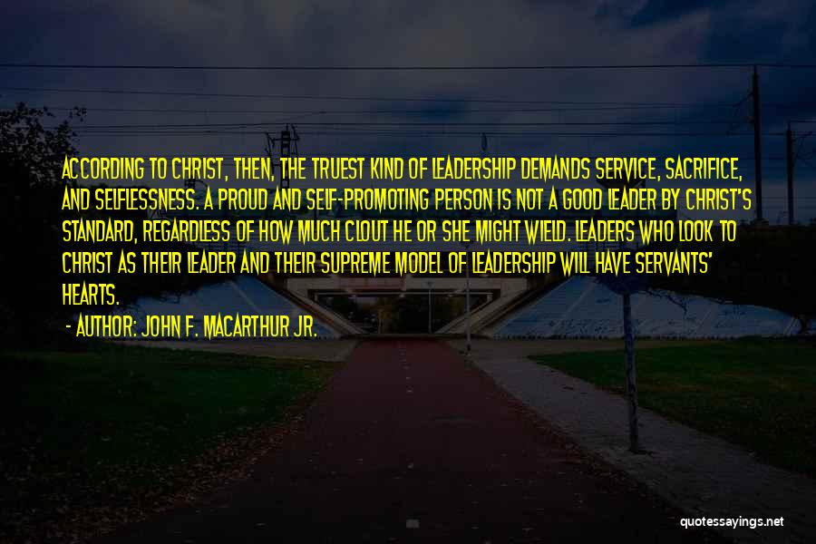 John F. MacArthur Jr. Quotes: According To Christ, Then, The Truest Kind Of Leadership Demands Service, Sacrifice, And Selflessness. A Proud And Self-promoting Person Is