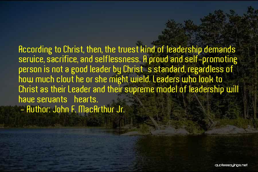 John F. MacArthur Jr. Quotes: According To Christ, Then, The Truest Kind Of Leadership Demands Service, Sacrifice, And Selflessness. A Proud And Self-promoting Person Is