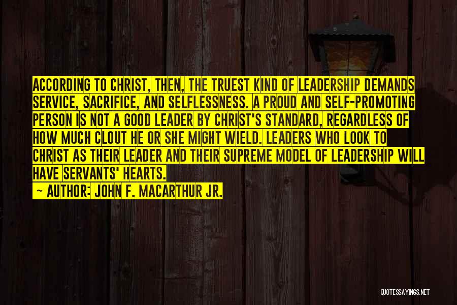 John F. MacArthur Jr. Quotes: According To Christ, Then, The Truest Kind Of Leadership Demands Service, Sacrifice, And Selflessness. A Proud And Self-promoting Person Is