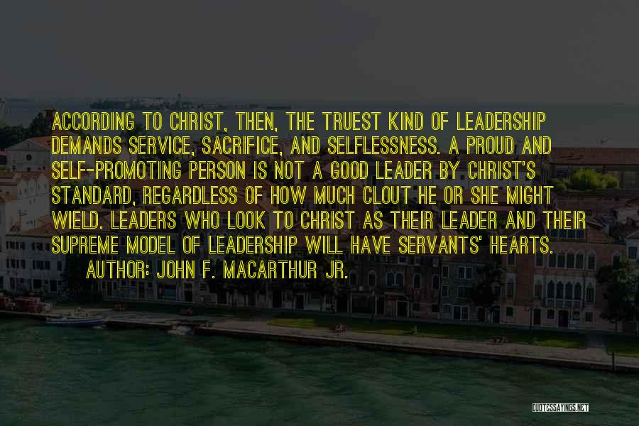 John F. MacArthur Jr. Quotes: According To Christ, Then, The Truest Kind Of Leadership Demands Service, Sacrifice, And Selflessness. A Proud And Self-promoting Person Is
