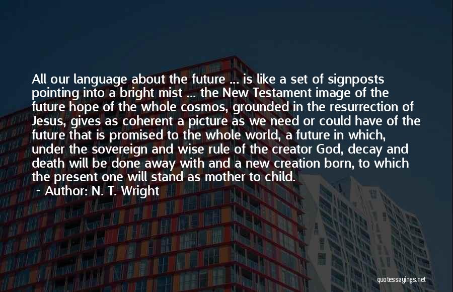 N. T. Wright Quotes: All Our Language About The Future ... Is Like A Set Of Signposts Pointing Into A Bright Mist ... The