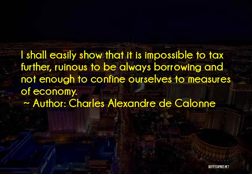 Charles Alexandre De Calonne Quotes: I Shall Easily Show That It Is Impossible To Tax Further, Ruinous To Be Always Borrowing And Not Enough To