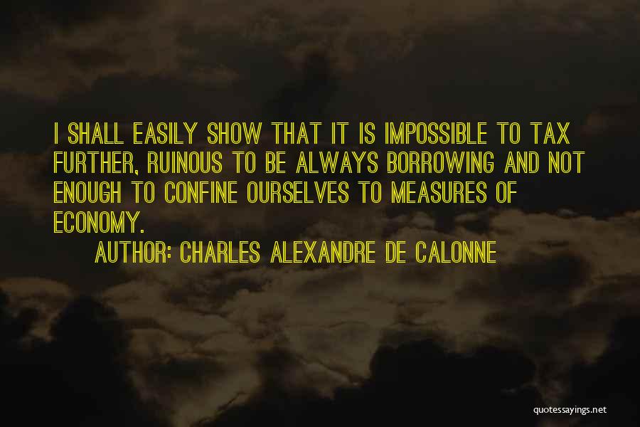 Charles Alexandre De Calonne Quotes: I Shall Easily Show That It Is Impossible To Tax Further, Ruinous To Be Always Borrowing And Not Enough To