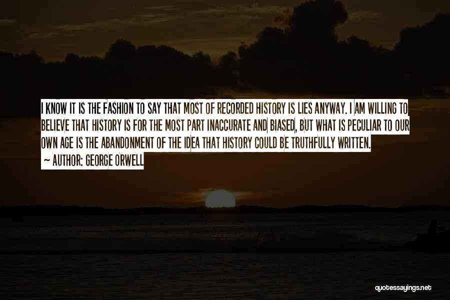 George Orwell Quotes: I Know It Is The Fashion To Say That Most Of Recorded History Is Lies Anyway. I Am Willing To