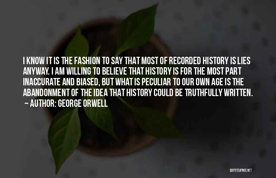 George Orwell Quotes: I Know It Is The Fashion To Say That Most Of Recorded History Is Lies Anyway. I Am Willing To