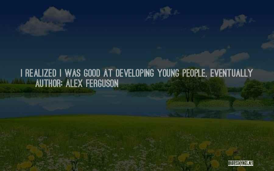 Alex Ferguson Quotes: I Realized I Was Good At Developing Young People. Eventually I Started To Believe In Young People. I Think When