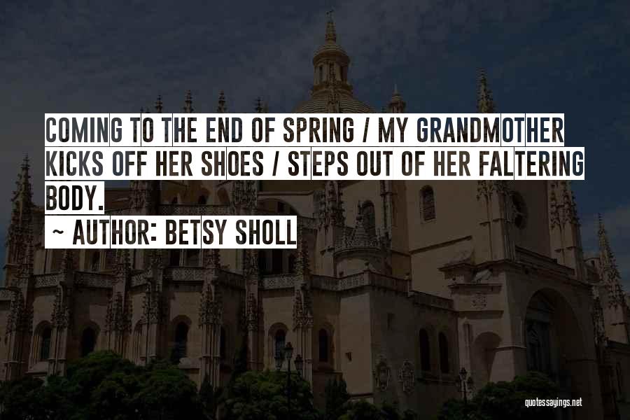 Betsy Sholl Quotes: Coming To The End Of Spring / My Grandmother Kicks Off Her Shoes / Steps Out Of Her Faltering Body.