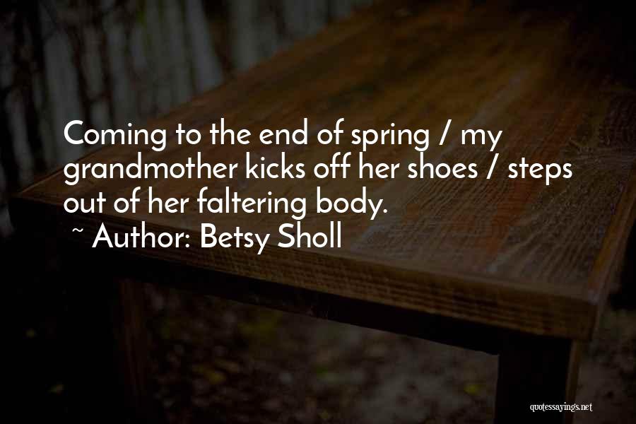 Betsy Sholl Quotes: Coming To The End Of Spring / My Grandmother Kicks Off Her Shoes / Steps Out Of Her Faltering Body.