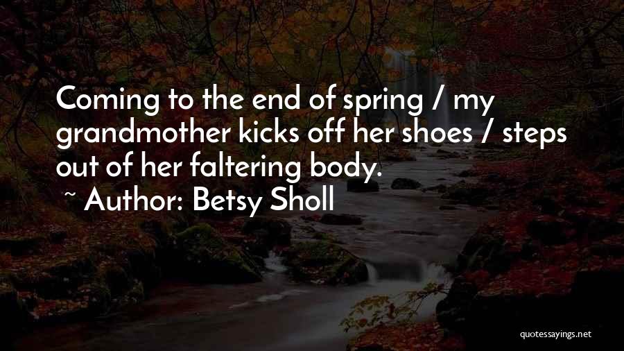 Betsy Sholl Quotes: Coming To The End Of Spring / My Grandmother Kicks Off Her Shoes / Steps Out Of Her Faltering Body.