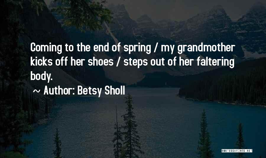 Betsy Sholl Quotes: Coming To The End Of Spring / My Grandmother Kicks Off Her Shoes / Steps Out Of Her Faltering Body.