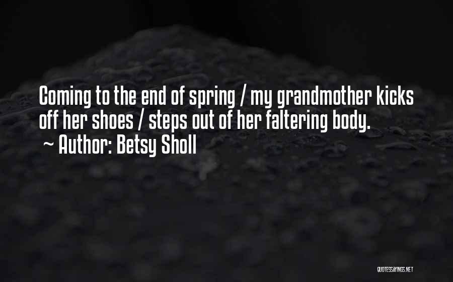 Betsy Sholl Quotes: Coming To The End Of Spring / My Grandmother Kicks Off Her Shoes / Steps Out Of Her Faltering Body.