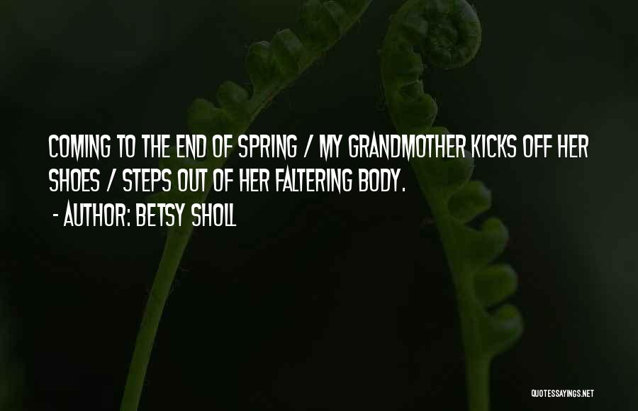 Betsy Sholl Quotes: Coming To The End Of Spring / My Grandmother Kicks Off Her Shoes / Steps Out Of Her Faltering Body.