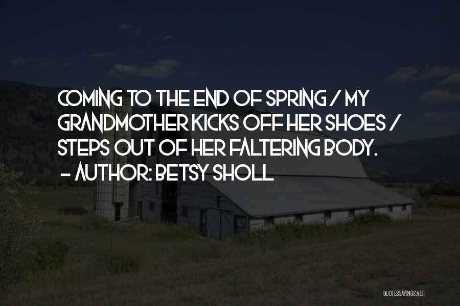 Betsy Sholl Quotes: Coming To The End Of Spring / My Grandmother Kicks Off Her Shoes / Steps Out Of Her Faltering Body.