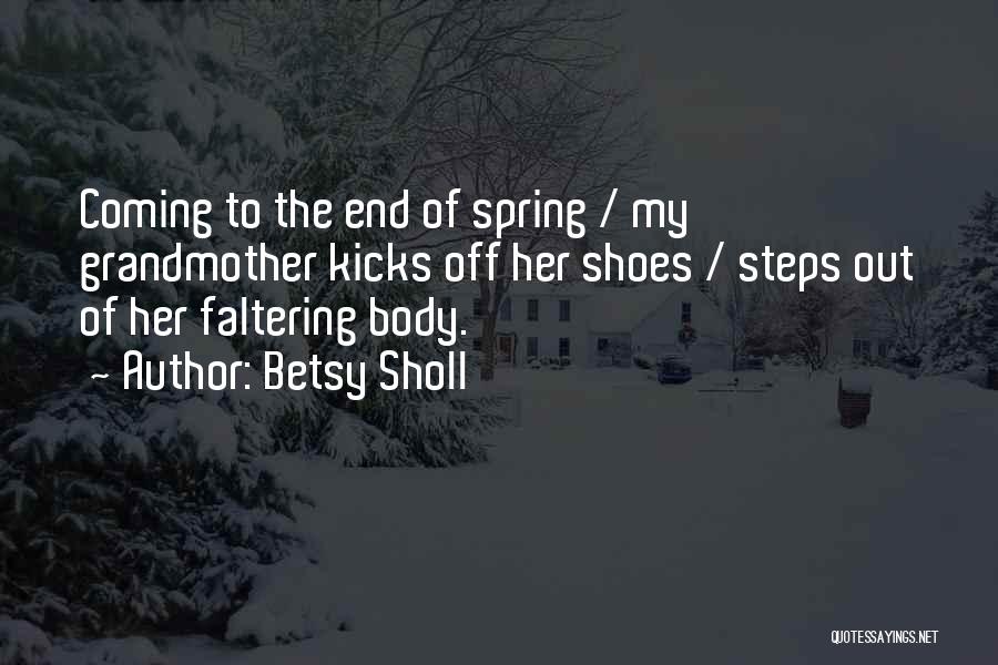 Betsy Sholl Quotes: Coming To The End Of Spring / My Grandmother Kicks Off Her Shoes / Steps Out Of Her Faltering Body.