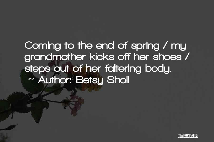 Betsy Sholl Quotes: Coming To The End Of Spring / My Grandmother Kicks Off Her Shoes / Steps Out Of Her Faltering Body.