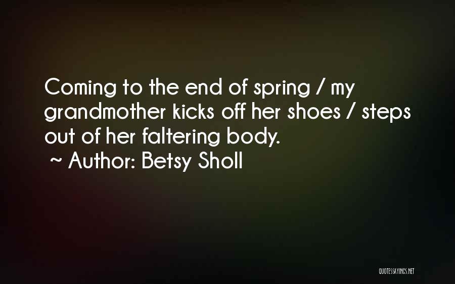 Betsy Sholl Quotes: Coming To The End Of Spring / My Grandmother Kicks Off Her Shoes / Steps Out Of Her Faltering Body.