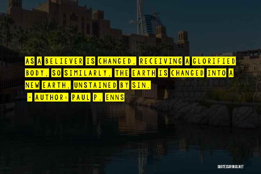 Paul P. Enns Quotes: As A Believer Is Changed, Receiving A Glorified Body, So Similarly, The Earth Is Changed Into A New Earth, Unstained