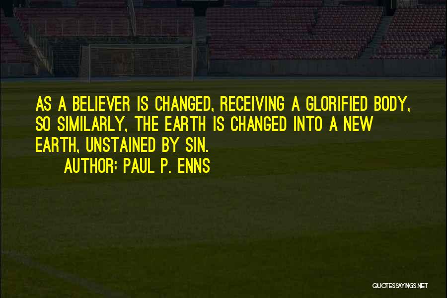 Paul P. Enns Quotes: As A Believer Is Changed, Receiving A Glorified Body, So Similarly, The Earth Is Changed Into A New Earth, Unstained