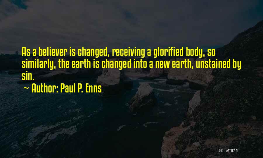 Paul P. Enns Quotes: As A Believer Is Changed, Receiving A Glorified Body, So Similarly, The Earth Is Changed Into A New Earth, Unstained