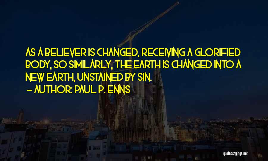 Paul P. Enns Quotes: As A Believer Is Changed, Receiving A Glorified Body, So Similarly, The Earth Is Changed Into A New Earth, Unstained