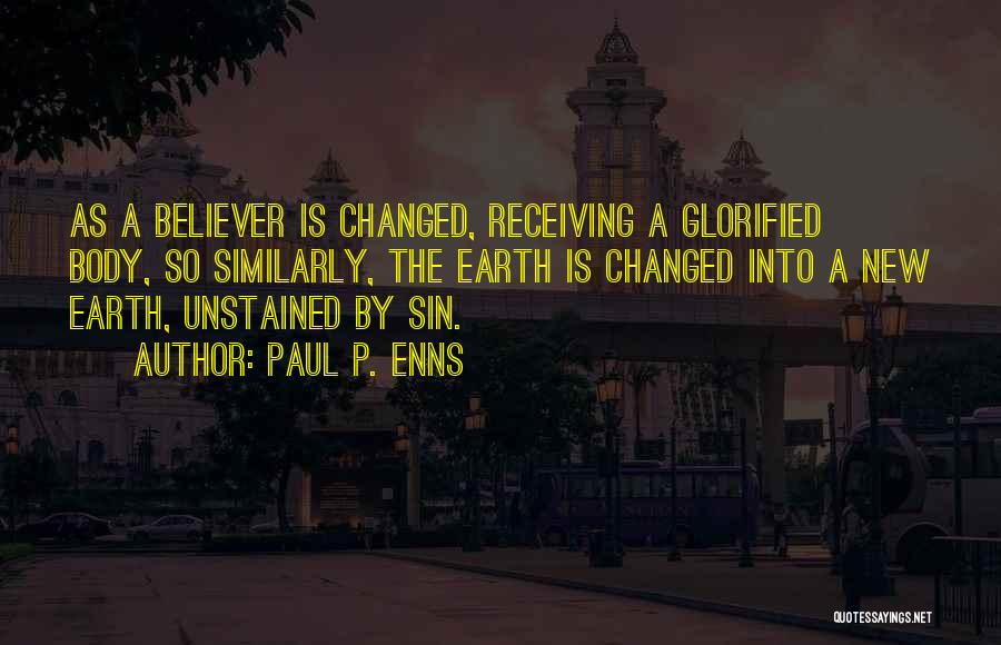 Paul P. Enns Quotes: As A Believer Is Changed, Receiving A Glorified Body, So Similarly, The Earth Is Changed Into A New Earth, Unstained