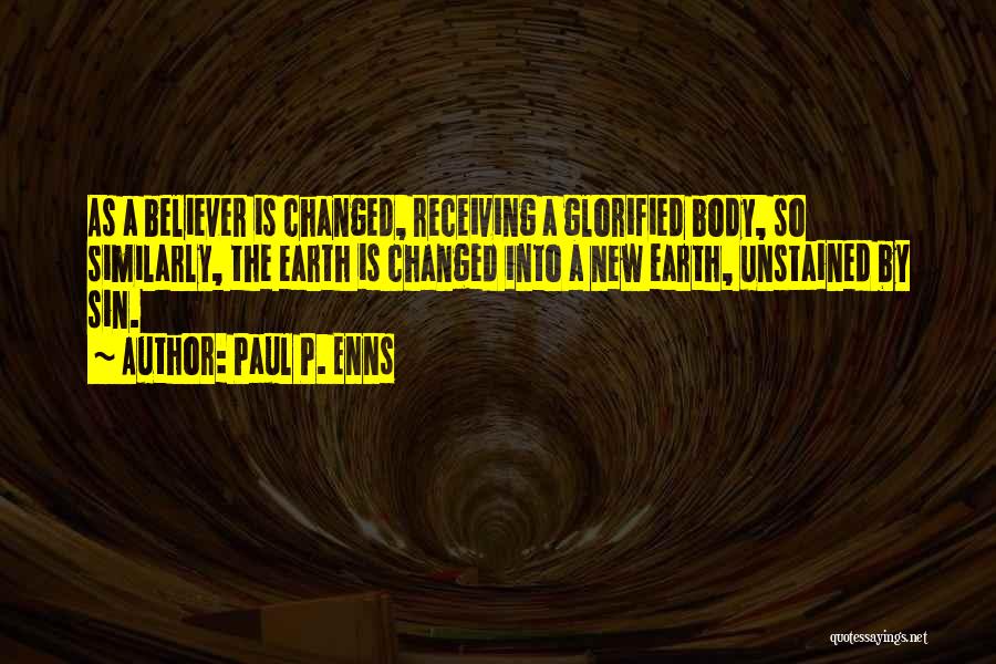 Paul P. Enns Quotes: As A Believer Is Changed, Receiving A Glorified Body, So Similarly, The Earth Is Changed Into A New Earth, Unstained