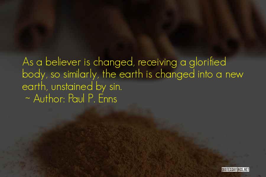 Paul P. Enns Quotes: As A Believer Is Changed, Receiving A Glorified Body, So Similarly, The Earth Is Changed Into A New Earth, Unstained