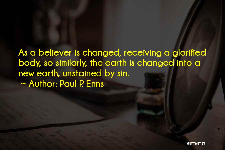 Paul P. Enns Quotes: As A Believer Is Changed, Receiving A Glorified Body, So Similarly, The Earth Is Changed Into A New Earth, Unstained