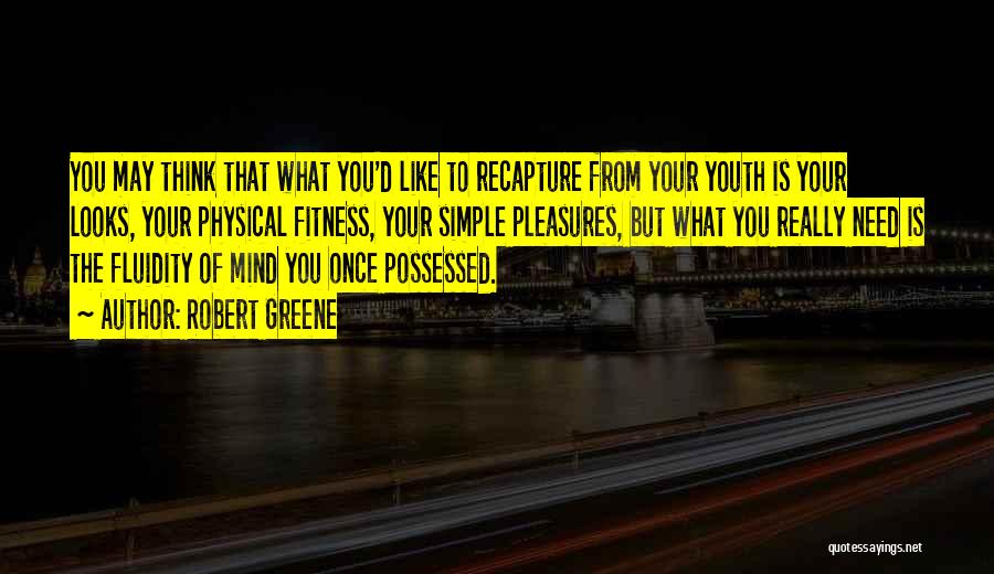 Robert Greene Quotes: You May Think That What You'd Like To Recapture From Your Youth Is Your Looks, Your Physical Fitness, Your Simple