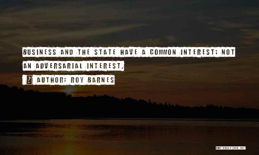 Roy Barnes Quotes: Business And The State Have A Common Interest; Not An Adversarial Interest.