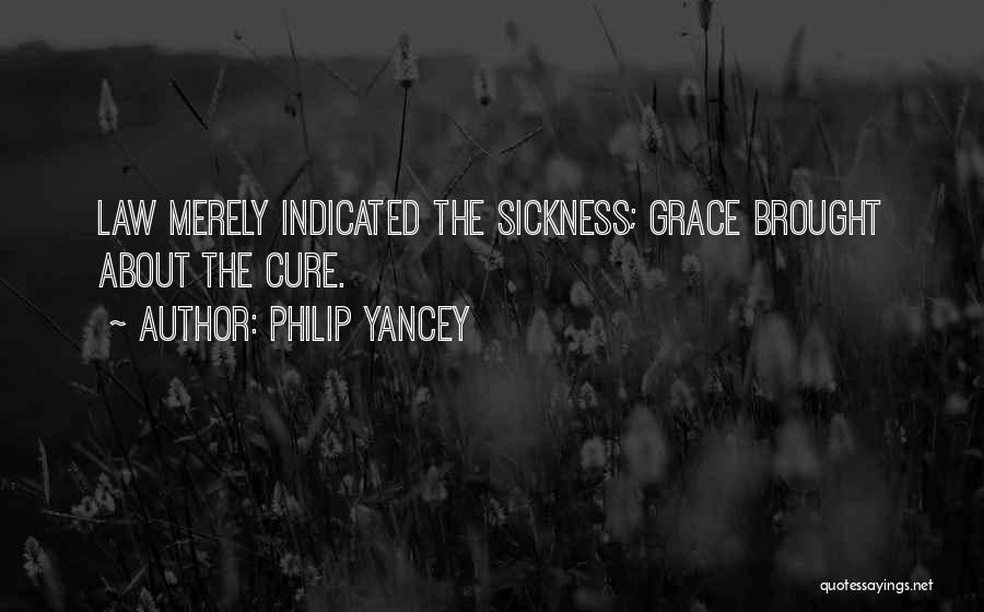 Philip Yancey Quotes: Law Merely Indicated The Sickness; Grace Brought About The Cure.