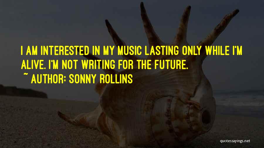 Sonny Rollins Quotes: I Am Interested In My Music Lasting Only While I'm Alive. I'm Not Writing For The Future.