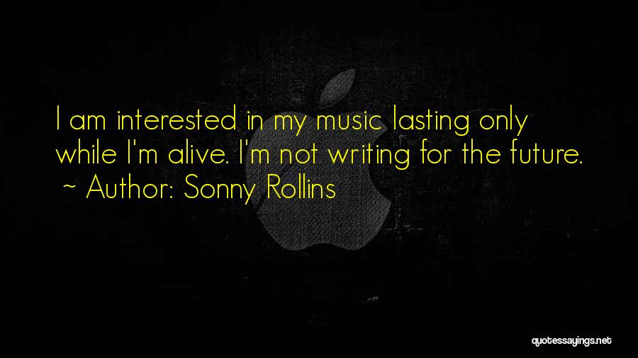 Sonny Rollins Quotes: I Am Interested In My Music Lasting Only While I'm Alive. I'm Not Writing For The Future.