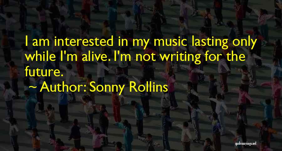 Sonny Rollins Quotes: I Am Interested In My Music Lasting Only While I'm Alive. I'm Not Writing For The Future.