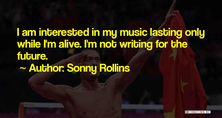 Sonny Rollins Quotes: I Am Interested In My Music Lasting Only While I'm Alive. I'm Not Writing For The Future.