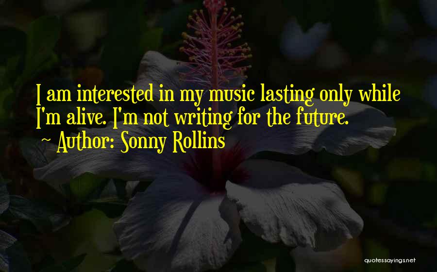 Sonny Rollins Quotes: I Am Interested In My Music Lasting Only While I'm Alive. I'm Not Writing For The Future.