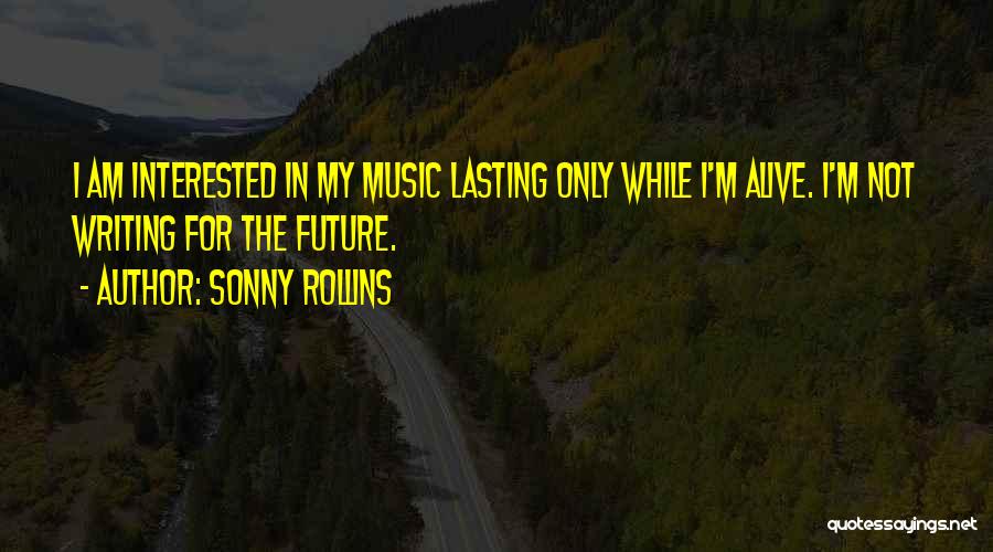 Sonny Rollins Quotes: I Am Interested In My Music Lasting Only While I'm Alive. I'm Not Writing For The Future.