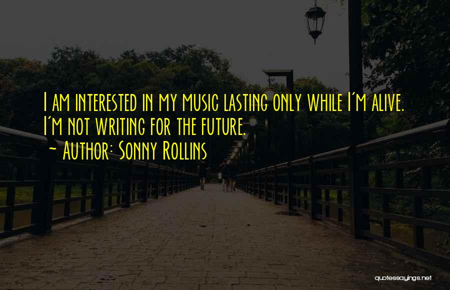 Sonny Rollins Quotes: I Am Interested In My Music Lasting Only While I'm Alive. I'm Not Writing For The Future.