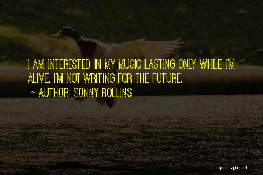 Sonny Rollins Quotes: I Am Interested In My Music Lasting Only While I'm Alive. I'm Not Writing For The Future.