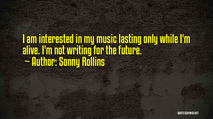 Sonny Rollins Quotes: I Am Interested In My Music Lasting Only While I'm Alive. I'm Not Writing For The Future.