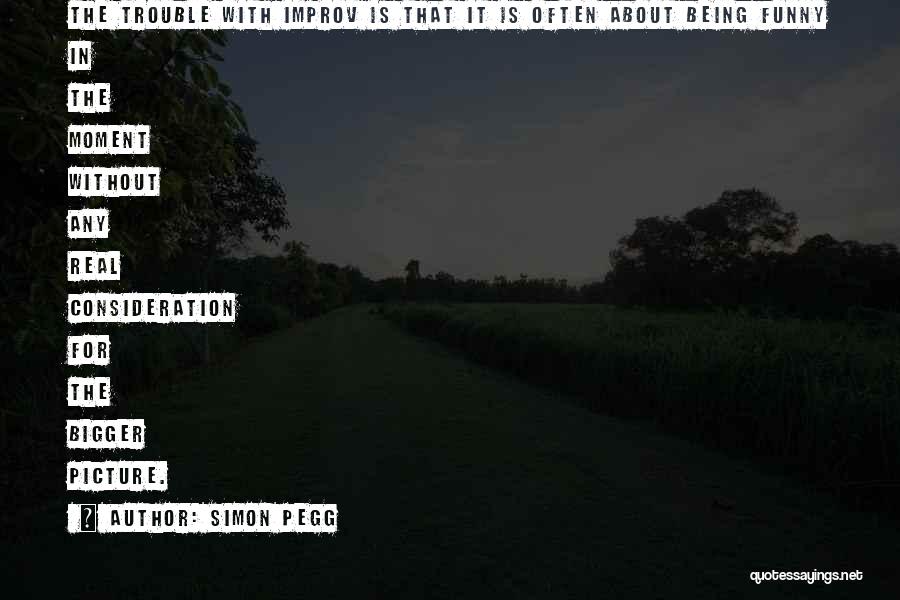 Simon Pegg Quotes: The Trouble With Improv Is That It Is Often About Being Funny In The Moment Without Any Real Consideration For