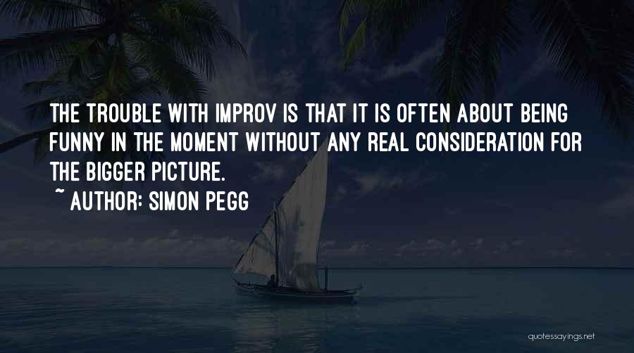 Simon Pegg Quotes: The Trouble With Improv Is That It Is Often About Being Funny In The Moment Without Any Real Consideration For