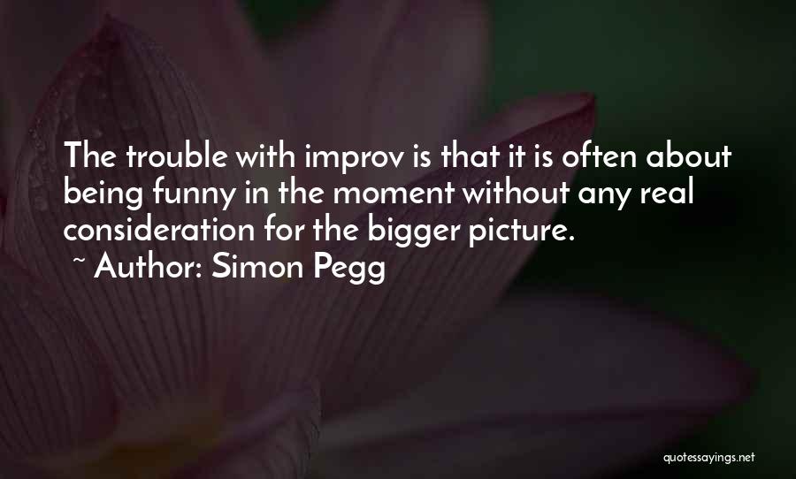 Simon Pegg Quotes: The Trouble With Improv Is That It Is Often About Being Funny In The Moment Without Any Real Consideration For