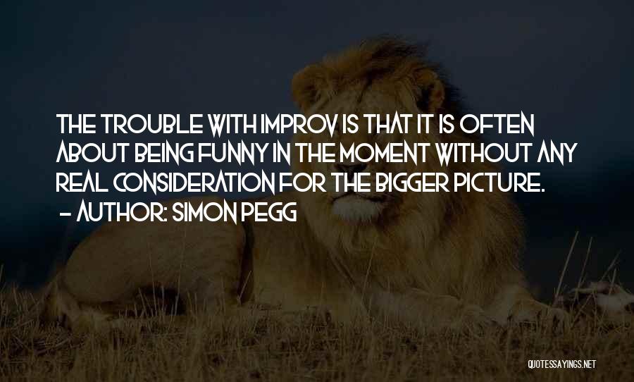 Simon Pegg Quotes: The Trouble With Improv Is That It Is Often About Being Funny In The Moment Without Any Real Consideration For