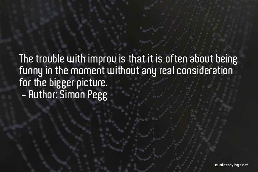 Simon Pegg Quotes: The Trouble With Improv Is That It Is Often About Being Funny In The Moment Without Any Real Consideration For