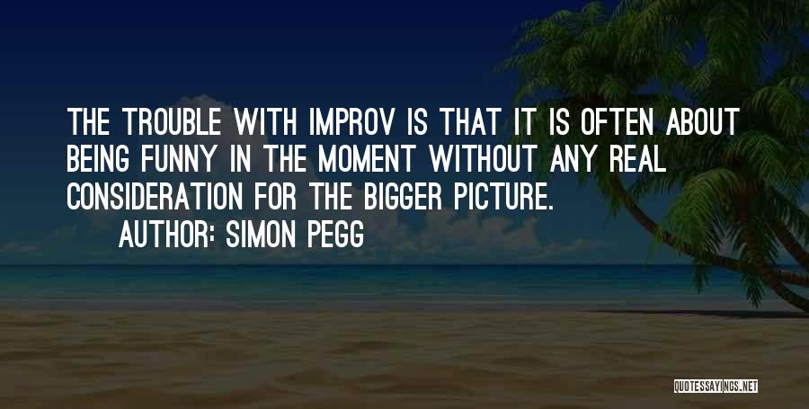 Simon Pegg Quotes: The Trouble With Improv Is That It Is Often About Being Funny In The Moment Without Any Real Consideration For