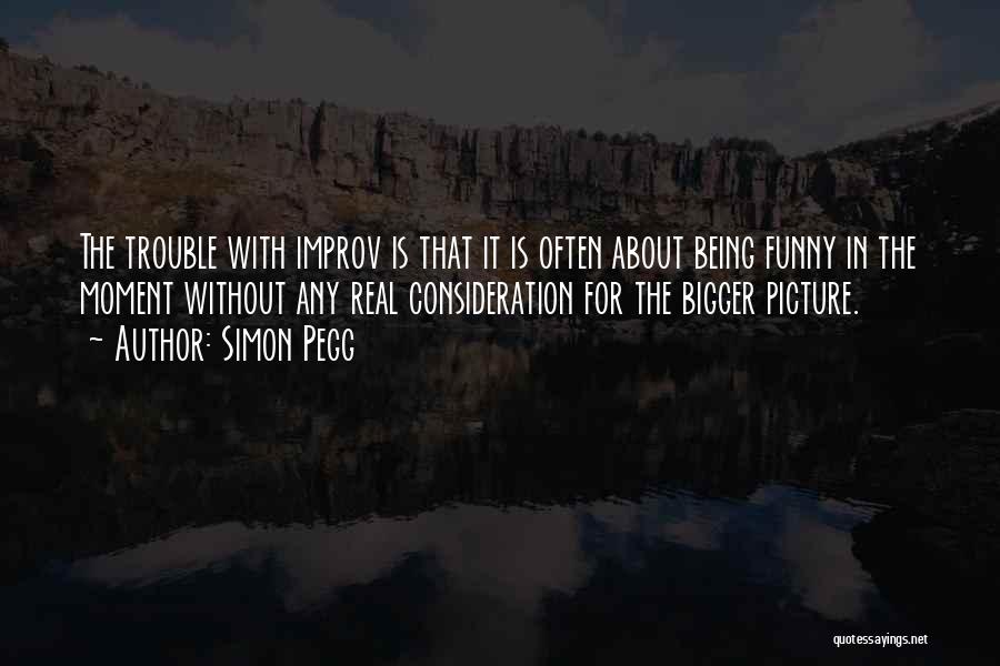 Simon Pegg Quotes: The Trouble With Improv Is That It Is Often About Being Funny In The Moment Without Any Real Consideration For